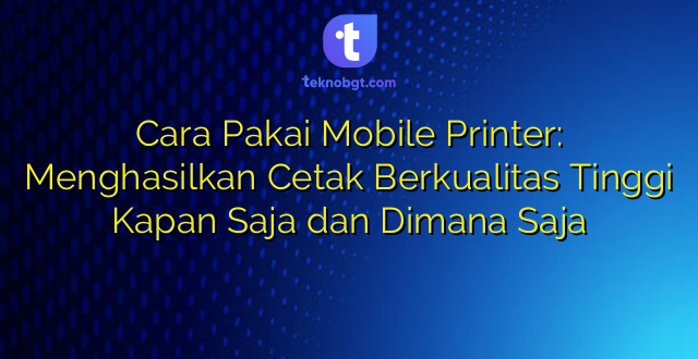 Cara Pakai Mobile Printer: Menghasilkan Cetak Berkualitas Tinggi Kapan Saja dan Dimana Saja