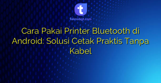 Cara Pakai Printer Bluetooth di Android: Solusi Cetak Praktis Tanpa Kabel