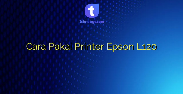 Cara Pakai Printer Epson L120