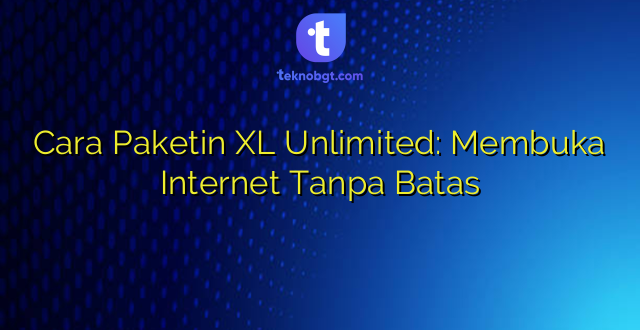 Cara Paketin XL Unlimited: Membuka Internet Tanpa Batas