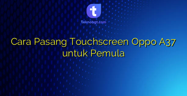 Cara Pasang Touchscreen Oppo A37 untuk Pemula