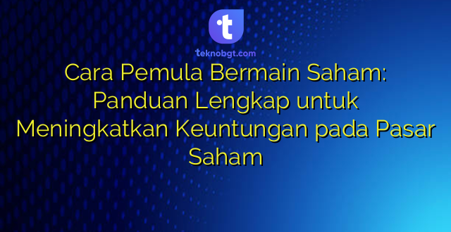 Cara Pemula Bermain Saham: Panduan Lengkap untuk Meningkatkan Keuntungan pada Pasar Saham