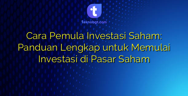 Cara Pemula Investasi Saham: Panduan Lengkap untuk Memulai Investasi di Pasar Saham