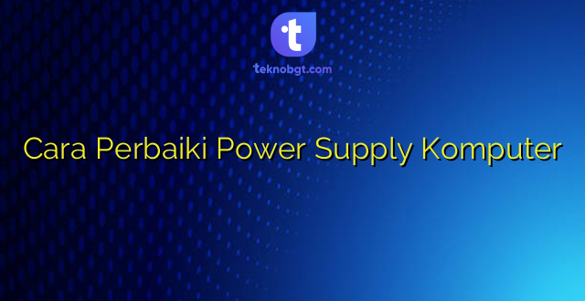 Cara Perbaiki Power Supply Komputer