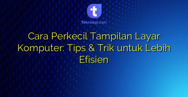 Cara Perkecil Tampilan Layar Komputer: Tips & Trik untuk Lebih Efisien