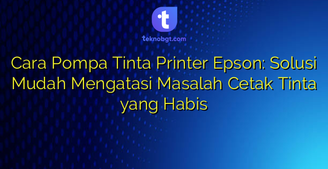 Cara Pompa Tinta Printer Epson: Solusi Mudah Mengatasi Masalah Cetak Tinta yang Habis