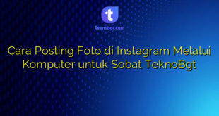 Cara Posting Foto di Instagram Melalui Komputer untuk Sobat TeknoBgt