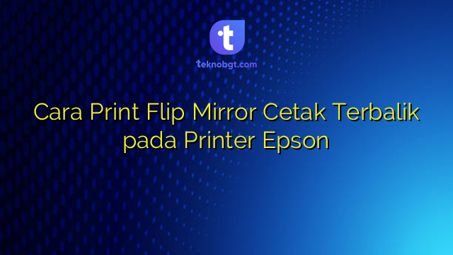 Cara Print Flip Mirror Cetak Terbalik pada Printer Epson – TEKNO BANGET