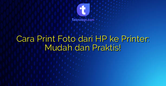 Cara Print Foto dari HP ke Printer: Mudah dan Praktis!