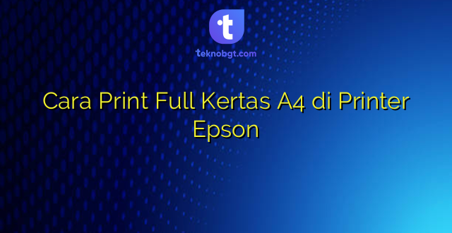 Cara Print Full Kertas A4 di Printer Epson