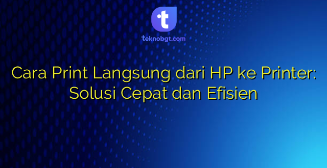 Cara Print Langsung dari HP ke Printer: Solusi Cepat dan Efisien
