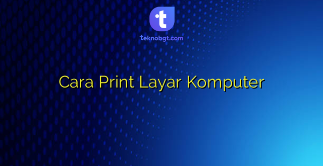 Cara Print Layar Komputer