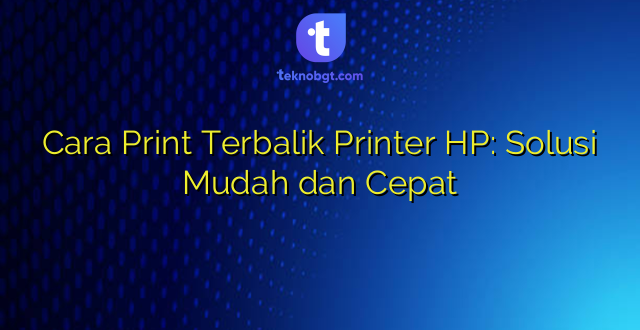 Cara Print Terbalik Printer HP: Solusi Mudah dan Cepat