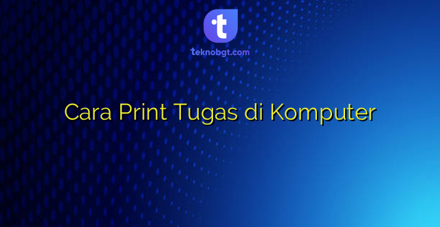 Cara Print Tugas di Komputer