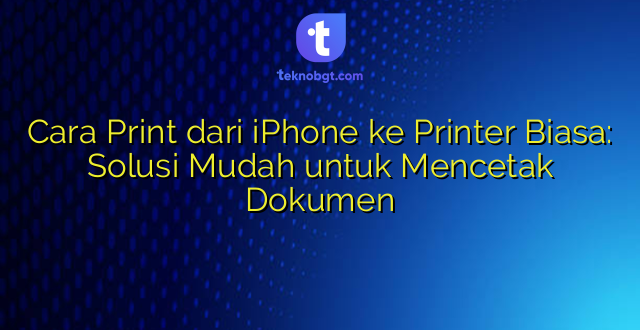 Cara Print dari iPhone ke Printer Biasa: Solusi Mudah untuk Mencetak Dokumen