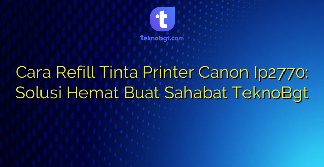 Cara Refill Tinta Printer Canon Ip2770: Solusi Hemat Buat Sahabat TeknoBgt