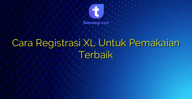 Cara Registrasi XL Untuk Pemakaian Terbaik