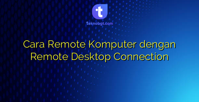Cara Remote Komputer dengan Remote Desktop Connection