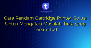 Cara Rendam Cartridge Printer: Solusi Untuk Mengatasi Masalah Tinta yang Tersumbat