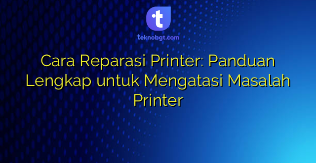 Cara Reparasi Printer: Panduan Lengkap untuk Mengatasi Masalah Printer