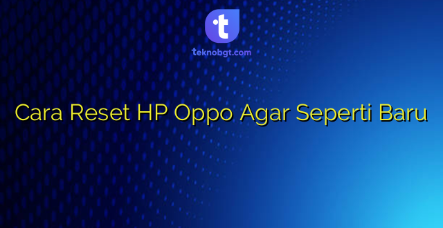 Cara Reset HP Oppo Agar Seperti Baru