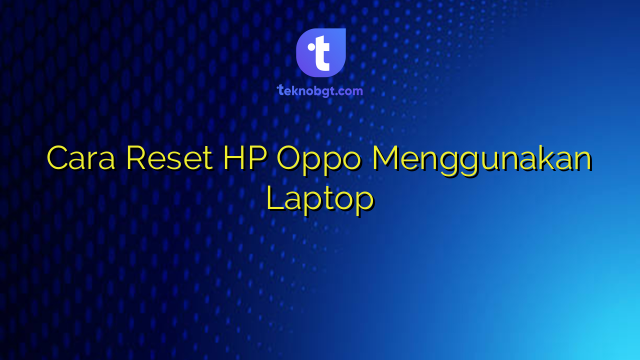 Cara Reset HP Oppo Menggunakan Laptop – TEKNO BANGET