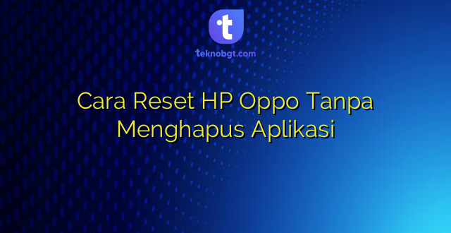 Cara Reset HP Oppo Tanpa Menghapus Aplikasi
