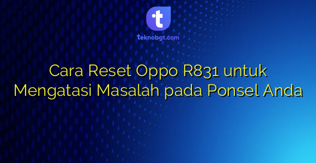 Cara Reset Oppo R831 untuk Mengatasi Masalah pada Ponsel Anda