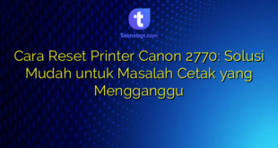 Cara Reset Printer Canon 2770: Solusi Mudah untuk Masalah Cetak yang Mengganggu