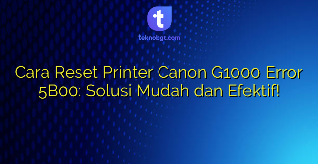 Cara Reset Printer Canon G1000 Error 5B00: Solusi Mudah dan Efektif!