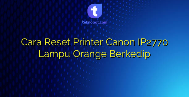 Cara Reset Printer Canon IP2770 Lampu Orange Berkedip