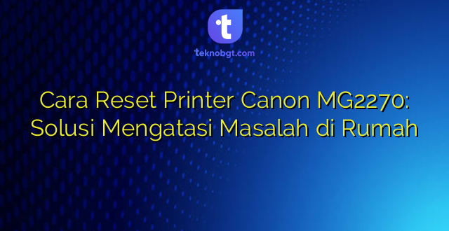 Cara Reset Printer Canon MG2270: Solusi Mengatasi Masalah di Rumah