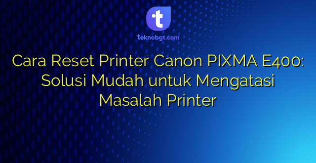 Cara Reset Printer Canon PIXMA E400: Solusi Mudah untuk Mengatasi Masalah Printer