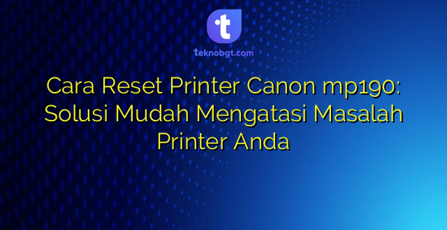 Cara Reset Printer Canon mp190: Solusi Mudah Mengatasi Masalah Printer Anda