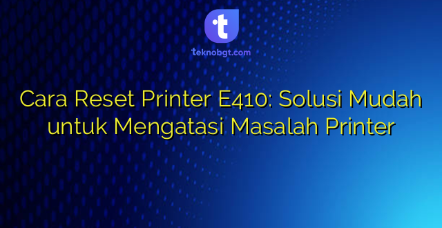 Cara Reset Printer E410: Solusi Mudah untuk Mengatasi Masalah Printer