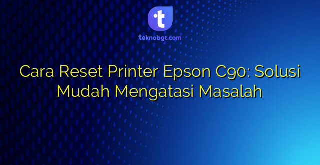 Cara Reset Printer Epson C90: Solusi Mudah Mengatasi Masalah