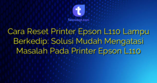 Cara Reset Printer Epson L110 Lampu Berkedip: Solusi Mudah Mengatasi Masalah Pada Printer Epson L110