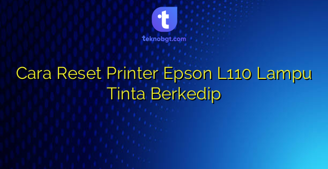 Cara Reset Printer Epson L110 Lampu Tinta Berkedip