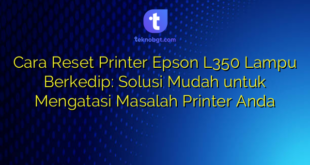 Cara Reset Printer Epson L350 Lampu Berkedip: Solusi Mudah untuk Mengatasi Masalah Printer Anda