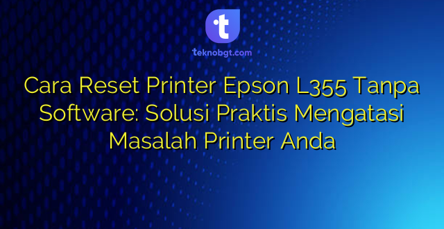 Cara Reset Printer Epson L355 Tanpa Software: Solusi Praktis Mengatasi Masalah Printer Anda