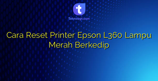 Cara Reset Printer Epson L360 Lampu Merah Berkedip