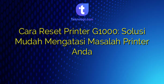 Cara Reset Printer G1000: Solusi Mudah Mengatasi Masalah Printer Anda