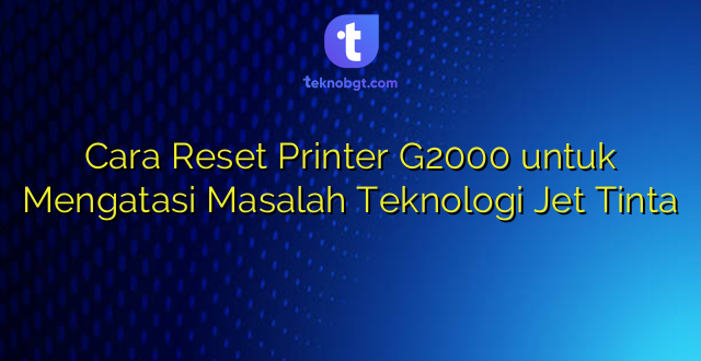 Cara Reset Printer G2000 untuk Mengatasi Masalah Teknologi Jet Tinta