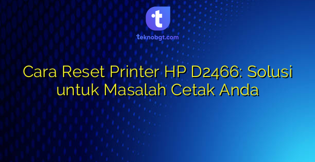 Cara Reset Printer HP D2466: Solusi untuk Masalah Cetak Anda