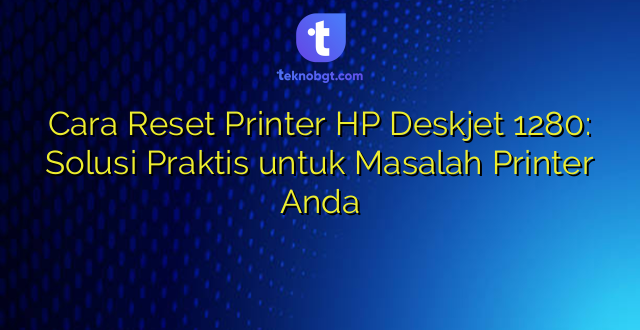 Cara Reset Printer HP Deskjet 1280: Solusi Praktis untuk Masalah Printer Anda