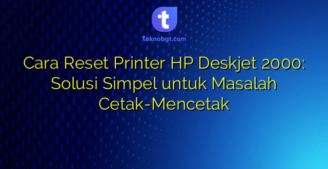 Cara Reset Printer HP Deskjet 2000: Solusi Simpel untuk Masalah Cetak-Mencetak