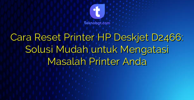 Cara Reset Printer HP Deskjet D2466: Solusi Mudah untuk Mengatasi Masalah Printer Anda