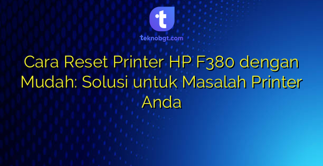 Cara Reset Printer HP F380 dengan Mudah: Solusi untuk Masalah Printer Anda