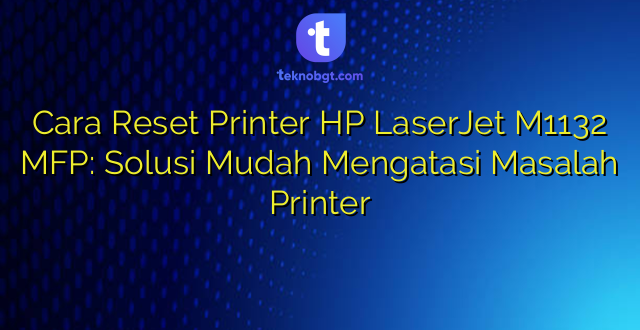 Cara Reset Printer HP LaserJet M1132 MFP: Solusi Mudah Mengatasi Masalah Printer
