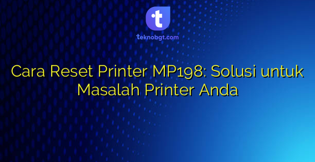 Cara Reset Printer MP198: Solusi untuk Masalah Printer Anda